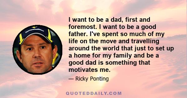 I want to be a dad, first and foremost. I want to be a good father. I've spent so much of my life on the move and travelling around the world that just to set up a home for my family and be a good dad is something that