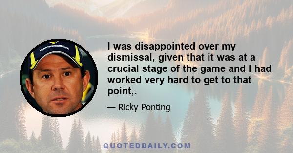 I was disappointed over my dismissal, given that it was at a crucial stage of the game and I had worked very hard to get to that point,.