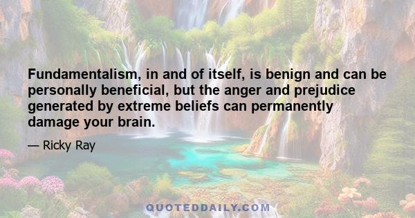 Fundamentalism, in and of itself, is benign and can be personally beneficial, but the anger and prejudice generated by extreme beliefs can permanently damage your brain.