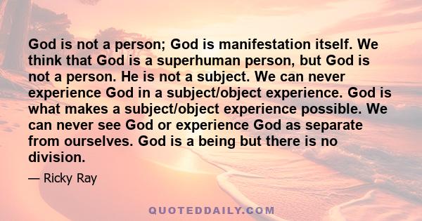 God is not a person; God is manifestation itself. We think that God is a superhuman person, but God is not a person. He is not a subject. We can never experience God in a subject/object experience. God is what makes a