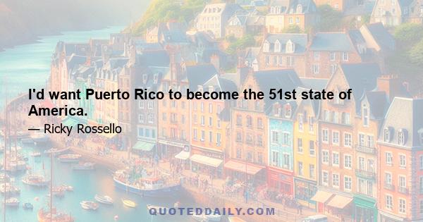 I'd want Puerto Rico to become the 51st state of America.