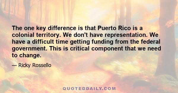 The one key difference is that Puerto Rico is a colonial territory. We don't have representation. We have a difficult time getting funding from the federal government. This is critical component that we need to change.