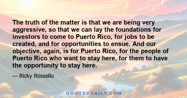 The truth of the matter is that we are being very aggressive, so that we can lay the foundations for investors to come to Puerto Rico, for jobs to be created, and for opportunities to ensue. And our objective, again, is 