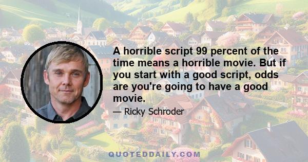 A horrible script 99 percent of the time means a horrible movie. But if you start with a good script, odds are you're going to have a good movie.