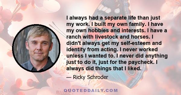 I always had a separate life than just my work. I built my own family. I have my own hobbies and interests. I have a ranch with livestock and horses. I didn't always get my self-esteem and identity from acting. I never