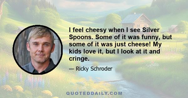 I feel cheesy when I see Silver Spoons. Some of it was funny, but some of it was just cheese! My kids love it, but I look at it and cringe.