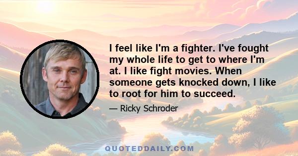 I feel like I'm a fighter. I've fought my whole life to get to where I'm at. I like fight movies. When someone gets knocked down, I like to root for him to succeed.