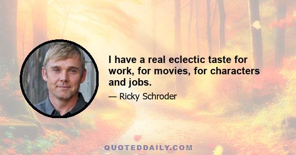 I have a real eclectic taste for work, for movies, for characters and jobs.