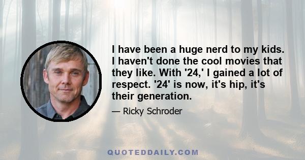 I have been a huge nerd to my kids. I haven't done the cool movies that they like. With '24,' I gained a lot of respect. '24' is now, it's hip, it's their generation.