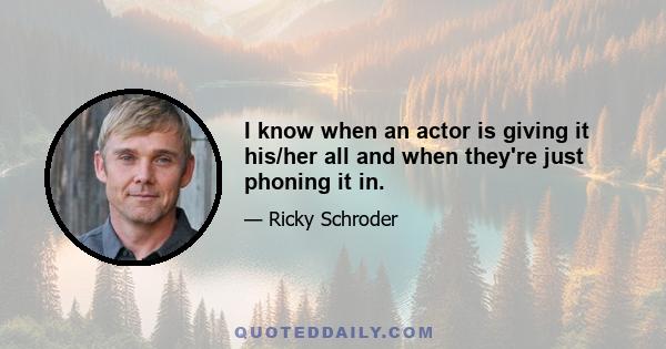 I know when an actor is giving it his/her all and when they're just phoning it in.