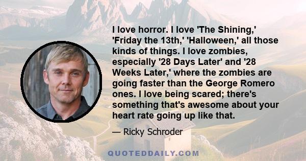 I love horror. I love 'The Shining,' 'Friday the 13th,' 'Halloween,' all those kinds of things. I love zombies, especially '28 Days Later' and '28 Weeks Later,' where the zombies are going faster than the George Romero