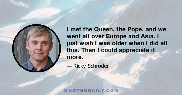 I met the Queen, the Pope, and we went all over Europe and Asia. I just wish I was older when I did all this. Then I could appreciate it more.