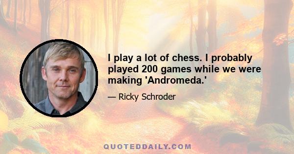 I play a lot of chess. I probably played 200 games while we were making 'Andromeda.'