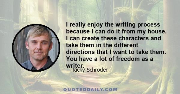 I really enjoy the writing process because I can do it from my house. I can create these characters and take them in the different directions that I want to take them. You have a lot of freedom as a writer.