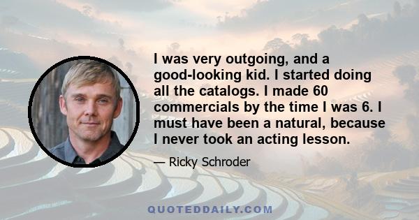 I was very outgoing, and a good-looking kid. I started doing all the catalogs. I made 60 commercials by the time I was 6. I must have been a natural, because I never took an acting lesson.