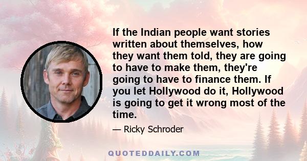 If the Indian people want stories written about themselves, how they want them told, they are going to have to make them, they're going to have to finance them. If you let Hollywood do it, Hollywood is going to get it