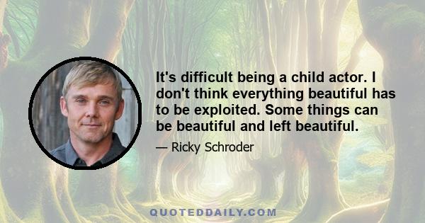 It's difficult being a child actor. I don't think everything beautiful has to be exploited. Some things can be beautiful and left beautiful.