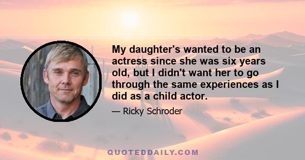 My daughter's wanted to be an actress since she was six years old, but I didn't want her to go through the same experiences as I did as a child actor.