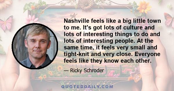 Nashville feels like a big little town to me. It's got lots of culture and lots of interesting things to do and lots of interesting people. At the same time, it feels very small and tight-knit and very close. Everyone