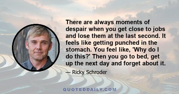 There are always moments of despair when you get close to jobs and lose them at the last second. It feels like getting punched in the stomach. You feel like, 'Why do I do this?' Then you go to bed, get up the next day