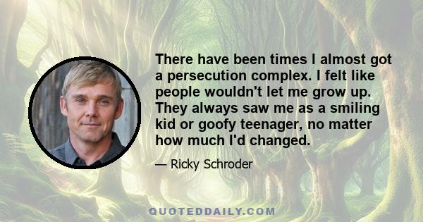 There have been times I almost got a persecution complex. I felt like people wouldn't let me grow up. They always saw me as a smiling kid or goofy teenager, no matter how much I'd changed.