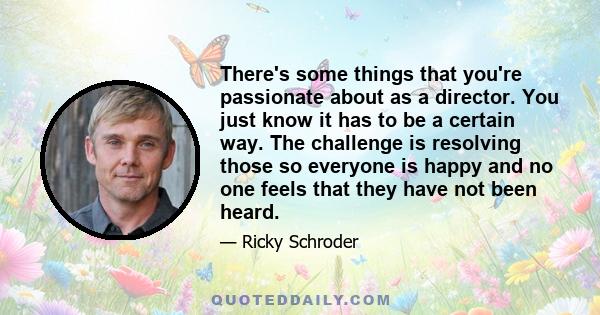 There's some things that you're passionate about as a director. You just know it has to be a certain way. The challenge is resolving those so everyone is happy and no one feels that they have not been heard.