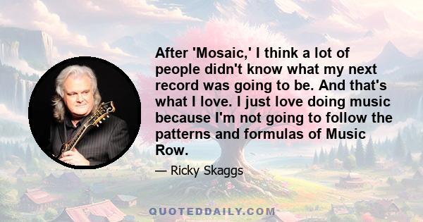 After 'Mosaic,' I think a lot of people didn't know what my next record was going to be. And that's what I love. I just love doing music because I'm not going to follow the patterns and formulas of Music Row.