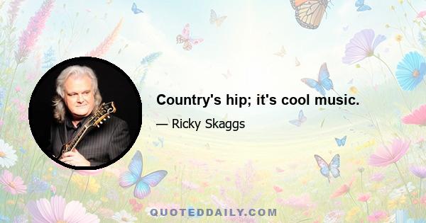 Country's hip; it's cool music.