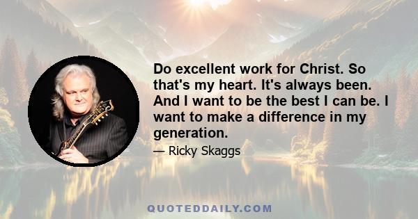 Do excellent work for Christ. So that's my heart. It's always been. And I want to be the best I can be. I want to make a difference in my generation.