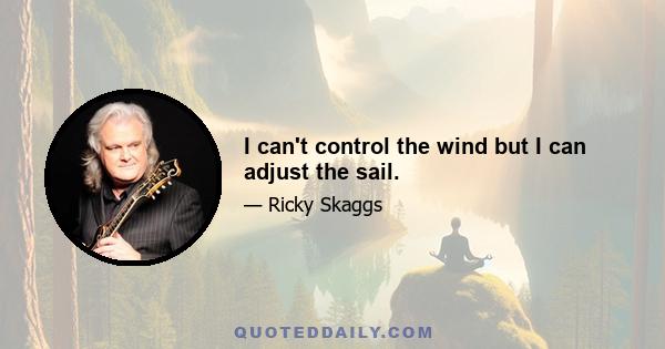 I can't control the wind but I can adjust the sail.