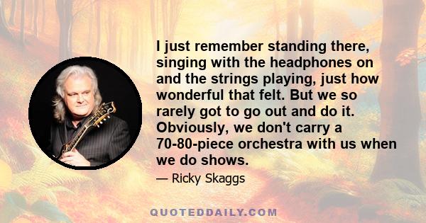 I just remember standing there, singing with the headphones on and the strings playing, just how wonderful that felt. But we so rarely got to go out and do it. Obviously, we don't carry a 70-80-piece orchestra with us