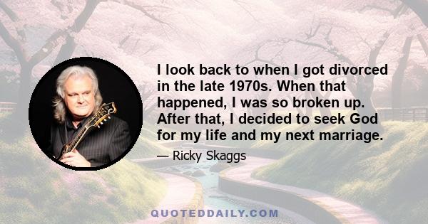 I look back to when I got divorced in the late 1970s. When that happened, I was so broken up. After that, I decided to seek God for my life and my next marriage.