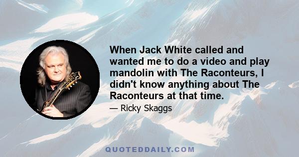 When Jack White called and wanted me to do a video and play mandolin with The Raconteurs, I didn't know anything about The Raconteurs at that time.