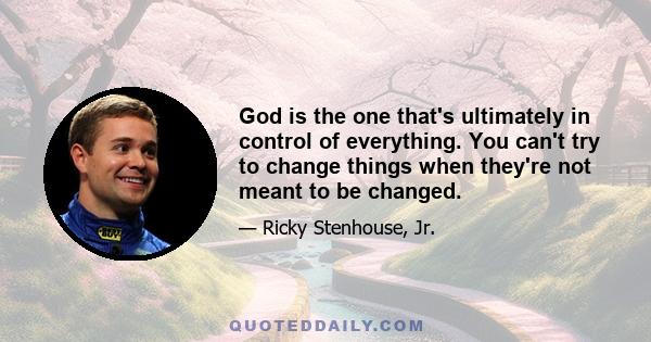 God is the one that's ultimately in control of everything. You can't try to change things when they're not meant to be changed.