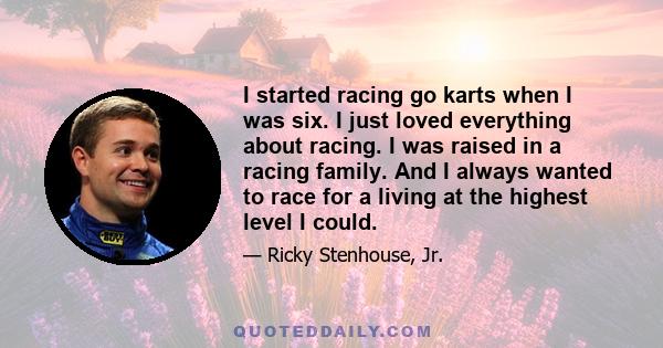 I started racing go karts when I was six. I just loved everything about racing. I was raised in a racing family. And I always wanted to race for a living at the highest level I could.