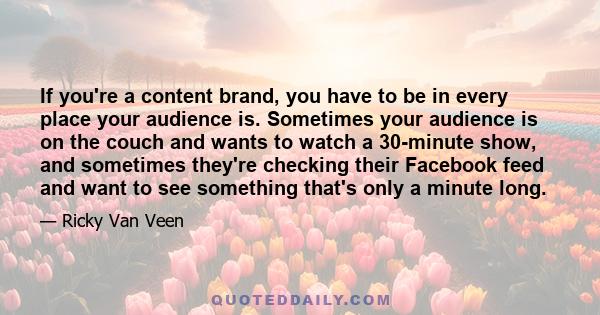 If you're a content brand, you have to be in every place your audience is. Sometimes your audience is on the couch and wants to watch a 30-minute show, and sometimes they're checking their Facebook feed and want to see