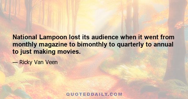 National Lampoon lost its audience when it went from monthly magazine to bimonthly to quarterly to annual to just making movies.