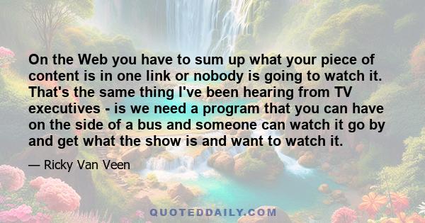 On the Web you have to sum up what your piece of content is in one link or nobody is going to watch it. That's the same thing I've been hearing from TV executives - is we need a program that you can have on the side of