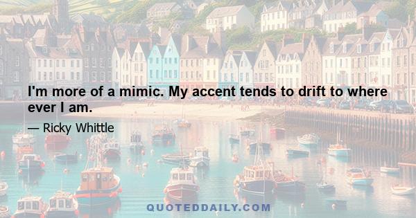 I'm more of a mimic. My accent tends to drift to where ever I am.