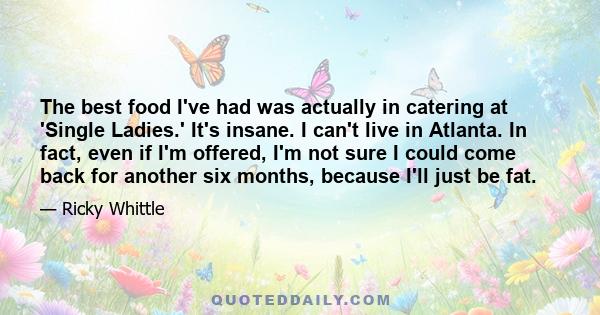 The best food I've had was actually in catering at 'Single Ladies.' It's insane. I can't live in Atlanta. In fact, even if I'm offered, I'm not sure I could come back for another six months, because I'll just be fat.