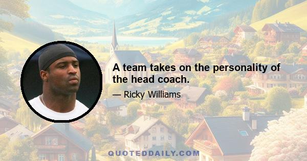 A team takes on the personality of the head coach.