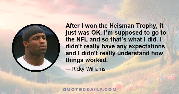 After I won the Heisman Trophy, it just was OK, I’m supposed to go to the NFL and so that’s what I did. I didn’t really have any expectations and I didn’t really understand how things worked.