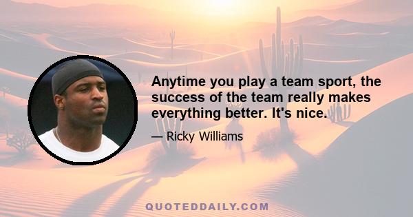 Anytime you play a team sport, the success of the team really makes everything better. It's nice.