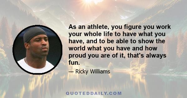 As an athlete, you figure you work your whole life to have what you have, and to be able to show the world what you have and how proud you are of it, that's always fun.