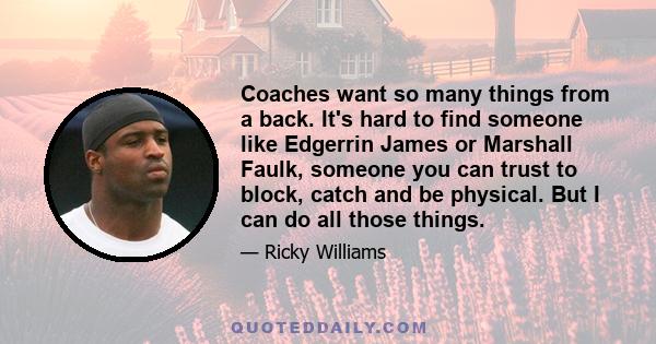 Coaches want so many things from a back. It's hard to find someone like Edgerrin James or Marshall Faulk, someone you can trust to block, catch and be physical. But I can do all those things.