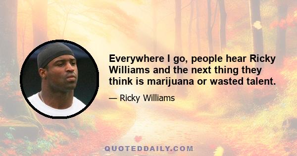 Everywhere I go, people hear Ricky Williams and the next thing they think is marijuana or wasted talent.