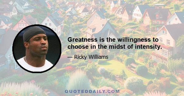 Greatness is the willingness to choose in the midst of intensity.