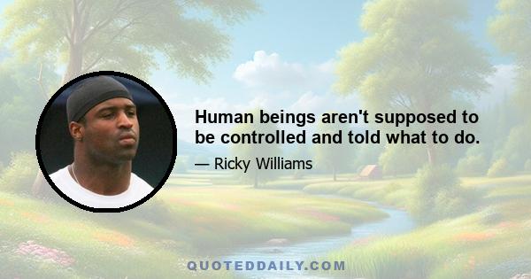 Human beings aren't supposed to be controlled and told what to do.