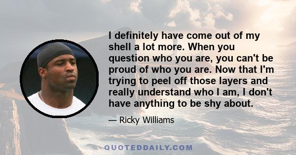 I definitely have come out of my shell a lot more. When you question who you are, you can't be proud of who you are. Now that I'm trying to peel off those layers and really understand who I am, I don't have anything to