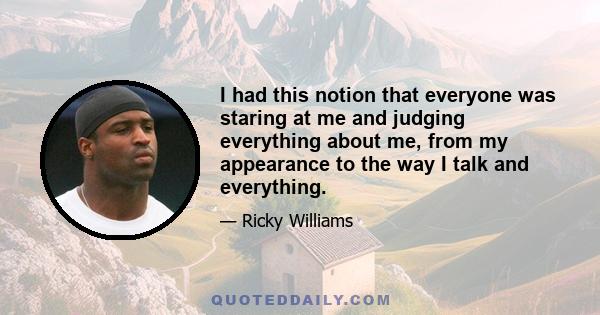 I had this notion that everyone was staring at me and judging everything about me, from my appearance to the way I talk and everything.